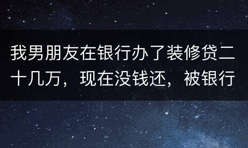 我男朋友在银行办了装修贷二十几万，现在没钱还，被银行起诉信用卡诈骗请问他会坐牢吗