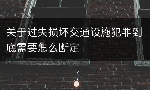 关于过失损坏交通设施犯罪到底需要怎么断定