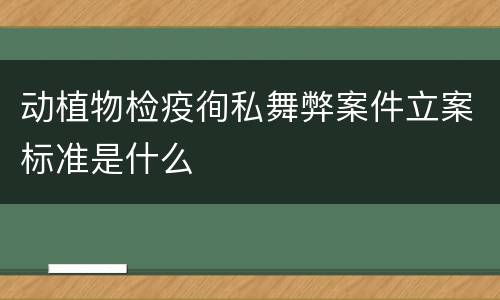 动植物检疫徇私舞弊案件立案标准是什么