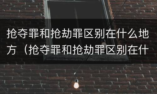 抢夺罪和抢劫罪区别在什么地方（抢夺罪和抢劫罪区别在什么地方呢）