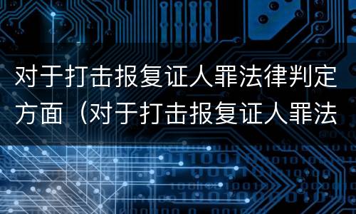 对于打击报复证人罪法律判定方面（对于打击报复证人罪法律判定方面的建议）