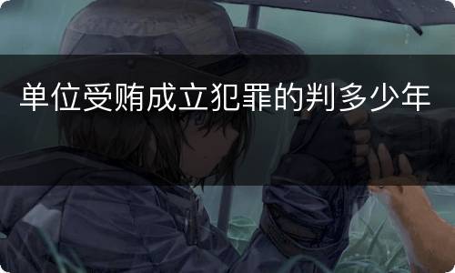 单位受贿成立犯罪的判多少年