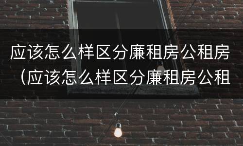 应该怎么样区分廉租房公租房（应该怎么样区分廉租房公租房呢）