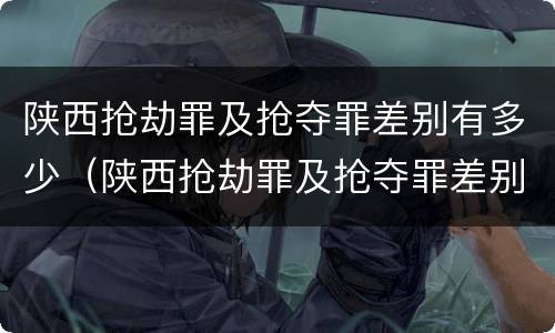 陕西抢劫罪及抢夺罪差别有多少（陕西抢劫罪及抢夺罪差别有多少个）