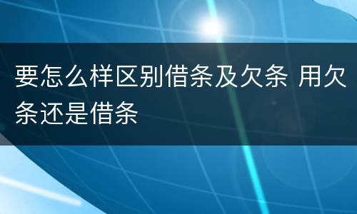 要怎么样区别借条及欠条 用欠条还是借条