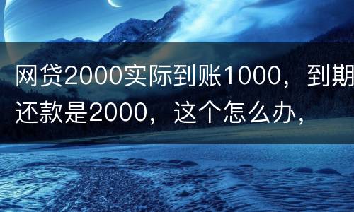 网贷2000实际到账1000，到期还款是2000，这个怎么办，