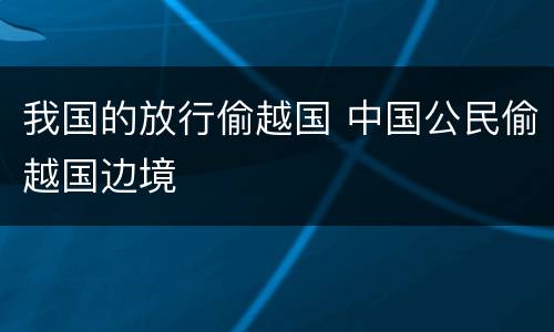 我国的放行偷越国 中国公民偷越国边境