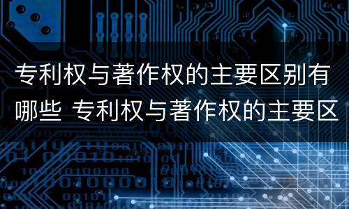 专利权与著作权的主要区别有哪些 专利权与著作权的主要区别有哪些内容