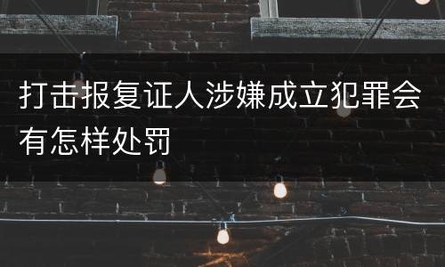 打击报复证人涉嫌成立犯罪会有怎样处罚