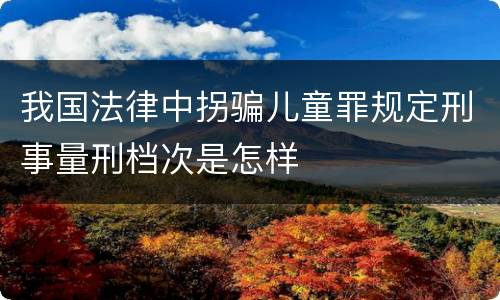 我国法律中拐骗儿童罪规定刑事量刑档次是怎样