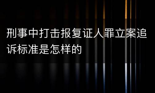 刑事中打击报复证人罪立案追诉标准是怎样的