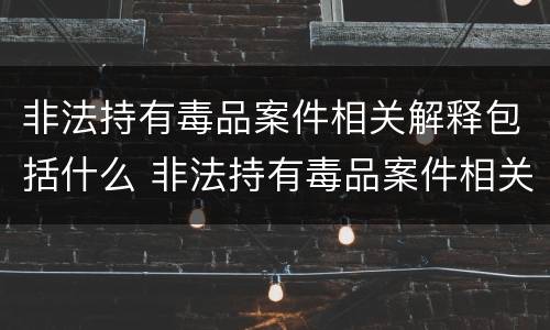 非法持有毒品案件相关解释包括什么 非法持有毒品案件相关解释包括什么