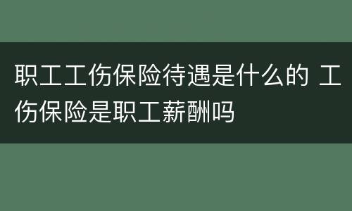 职工工伤保险待遇是什么的 工伤保险是职工薪酬吗
