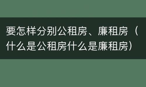 要怎样分别公租房、廉租房（什么是公租房什么是廉租房）