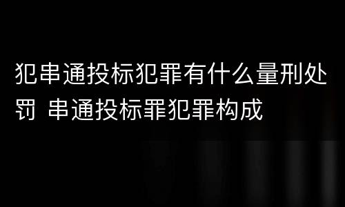 犯串通投标犯罪有什么量刑处罚 串通投标罪犯罪构成