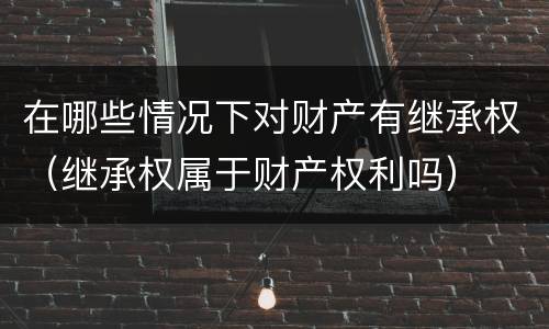 在哪些情况下对财产有继承权（继承权属于财产权利吗）