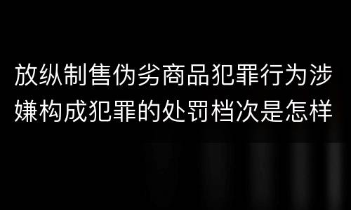 放纵制售伪劣商品犯罪行为涉嫌构成犯罪的处罚档次是怎样的