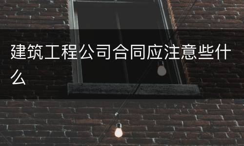 建筑工程公司合同应注意些什么