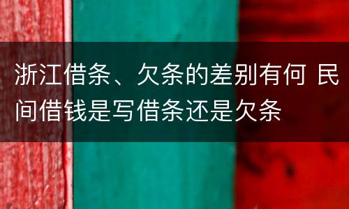 浙江借条、欠条的差别有何 民间借钱是写借条还是欠条