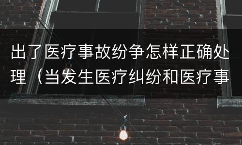 出了医疗事故纷争怎样正确处理（当发生医疗纠纷和医疗事故时你如何做）