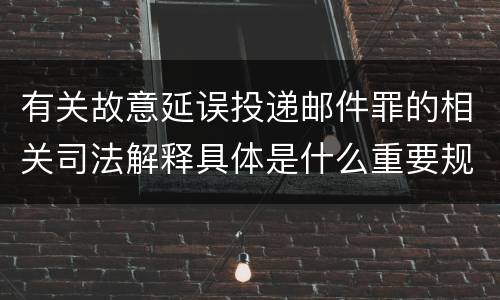 有关故意延误投递邮件罪的相关司法解释具体是什么重要规定