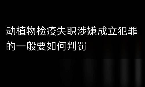 动植物检疫失职涉嫌成立犯罪的一般要如何判罚