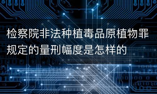 检察院非法种植毒品原植物罪规定的量刑幅度是怎样的