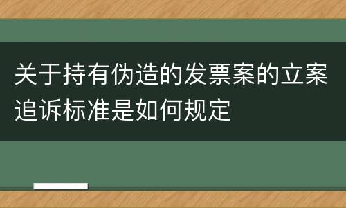关于持有伪造的发票案的立案追诉标准是如何规定
