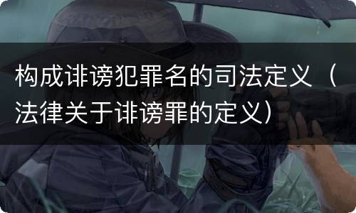 构成诽谤犯罪名的司法定义（法律关于诽谤罪的定义）