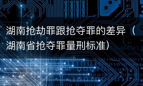 湖南抢劫罪跟抢夺罪的差异（湖南省抢夺罪量刑标准）
