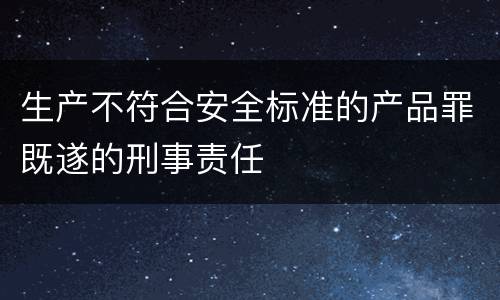 生产不符合安全标准的产品罪既遂的刑事责任