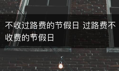 不收过路费的节假日 过路费不收费的节假日