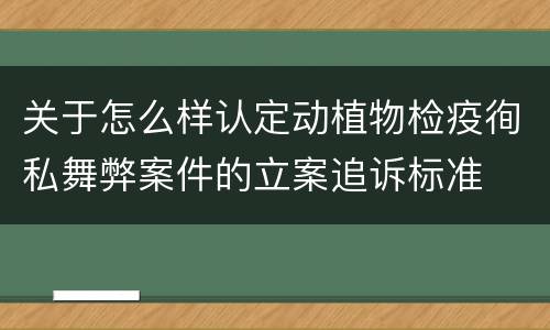 关于怎么样认定动植物检疫徇私舞弊案件的立案追诉标准