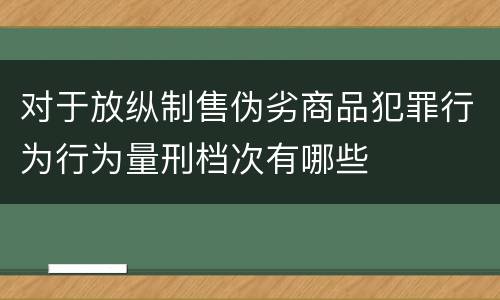 对于放纵制售伪劣商品犯罪行为行为量刑档次有哪些