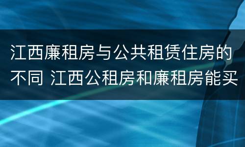 江西廉租房与公共租赁住房的不同 江西公租房和廉租房能买吗