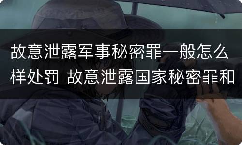 故意泄露军事秘密罪一般怎么样处罚 故意泄露国家秘密罪和故意泄露军事秘密罪
