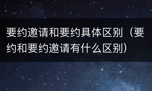 要约邀请和要约具体区别（要约和要约邀请有什么区别）