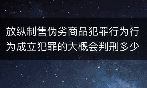 放纵制售伪劣商品犯罪行为行为成立犯罪的大概会判刑多少年
