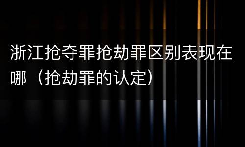 浙江抢夺罪抢劫罪区别表现在哪（抢劫罪的认定）