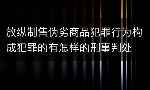 放纵制售伪劣商品犯罪行为构成犯罪的有怎样的刑事判处