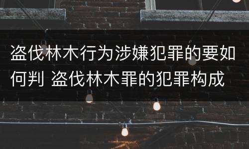 盗伐林木行为涉嫌犯罪的要如何判 盗伐林木罪的犯罪构成