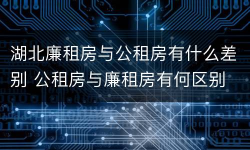 湖北廉租房与公租房有什么差别 公租房与廉租房有何区别