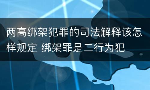 两高绑架犯罪的司法解释该怎样规定 绑架罪是二行为犯