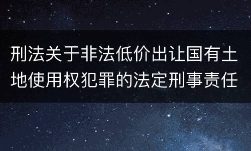 刑法关于非法低价出让国有土地使用权犯罪的法定刑事责任是怎样的