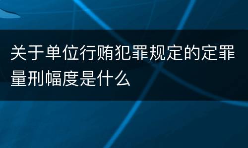 关于单位行贿犯罪规定的定罪量刑幅度是什么
