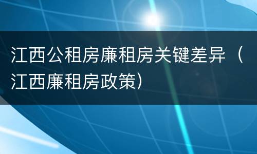 江西公租房廉租房关键差异（江西廉租房政策）