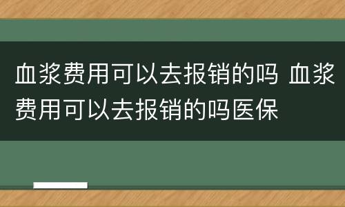 血浆费用可以去报销的吗 血浆费用可以去报销的吗医保