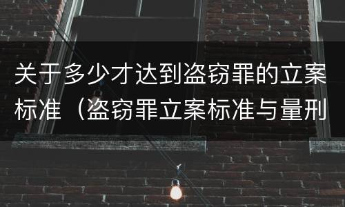 关于多少才达到盗窃罪的立案标准（盗窃罪立案标准与量刑标准）