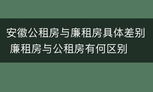 安徽公租房与廉租房具体差别 廉租房与公租房有何区别