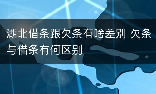 湖北借条跟欠条有啥差别 欠条与借条有何区别